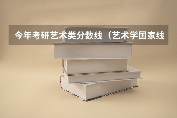 今年考研艺术类分数线（艺术学国家线考研分数线）