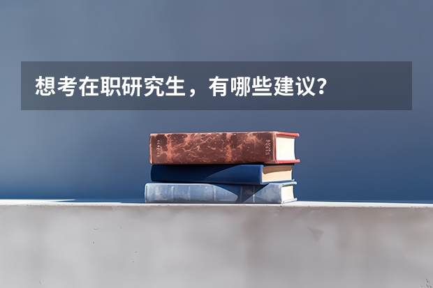 想考在职研究生，有哪些建议？