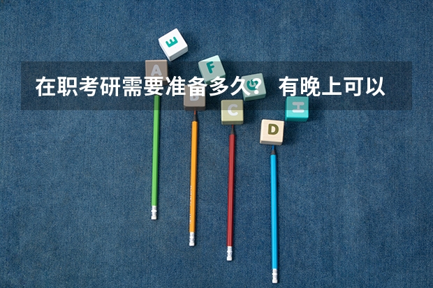 在职考研需要准备多久？ 有晚上可以上课的考研辅导班吗