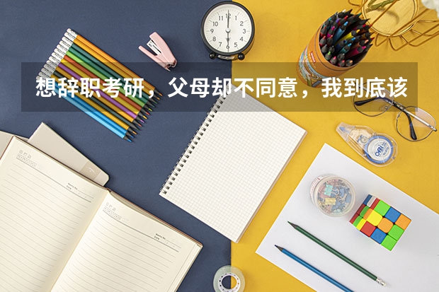 想辞职考研，父母却不同意，我到底该怎么做？
