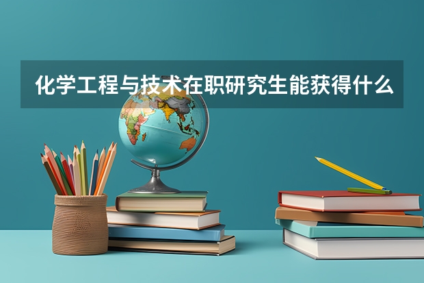 化学工程与技术在职研究生能获得什么证书？