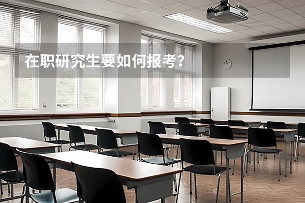 在职研究生要如何报考？