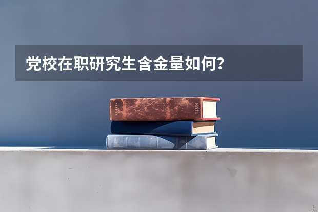 党校在职研究生含金量如何？