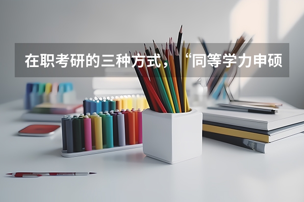在职考研的三种方式,“同等学力申硕、在职攻读硕士学位和单独考试”,它们在考试科目上有什么不同。