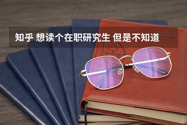 知乎 想读个在职研究生 但是不知道选什么专业