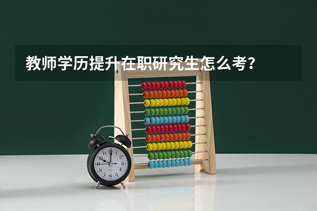 教师学历提升在职研究生怎么考？