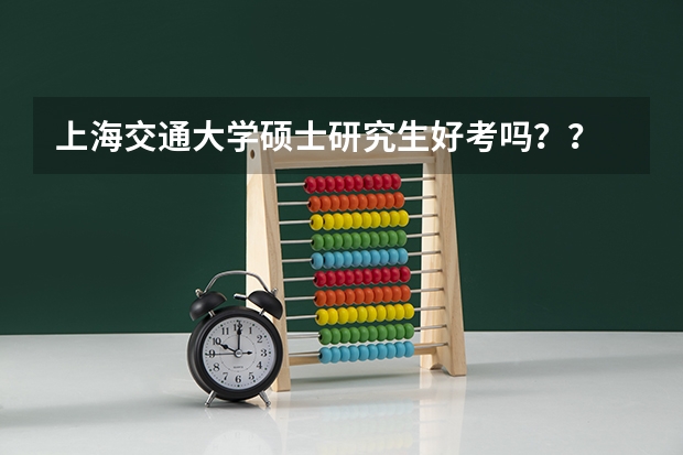 上海交通大学硕士研究生好考吗？？