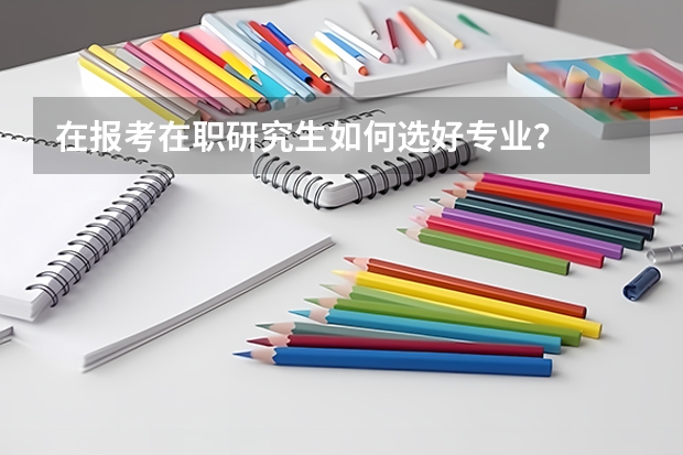 在报考在职研究生如何选好专业？