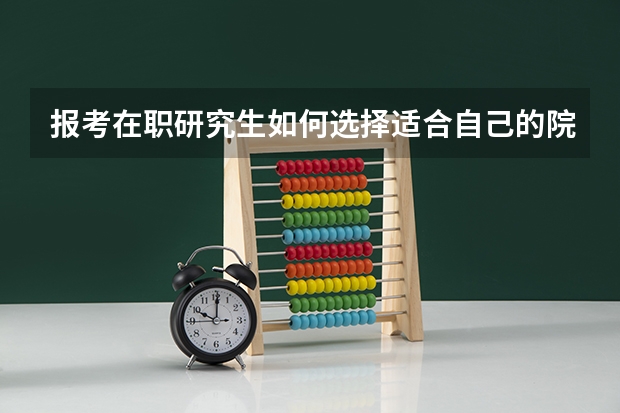 报考在职研究生如何选择适合自己的院校?