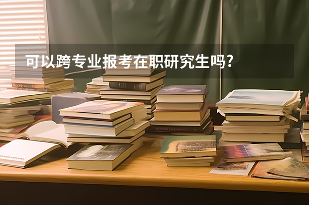 可以跨专业报考在职研究生吗?