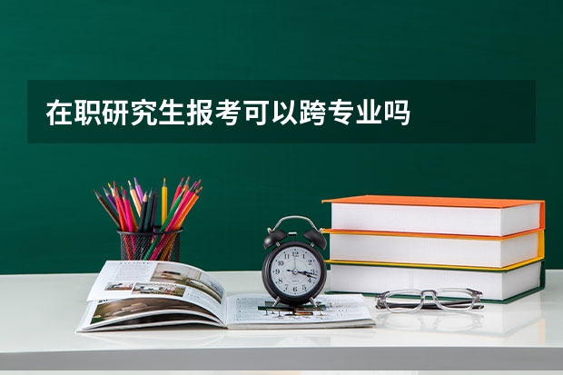 在职研究生报考可以跨专业吗