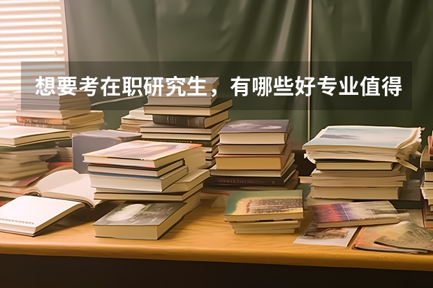 想要考在职研究生，有哪些好专业值得读？