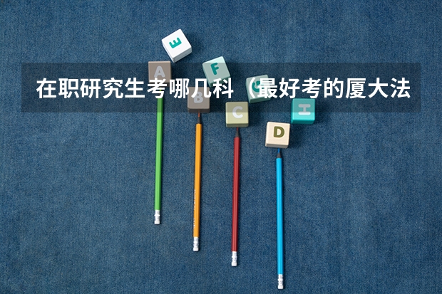 在职研究生考哪几科（最好考的厦大法学专业）