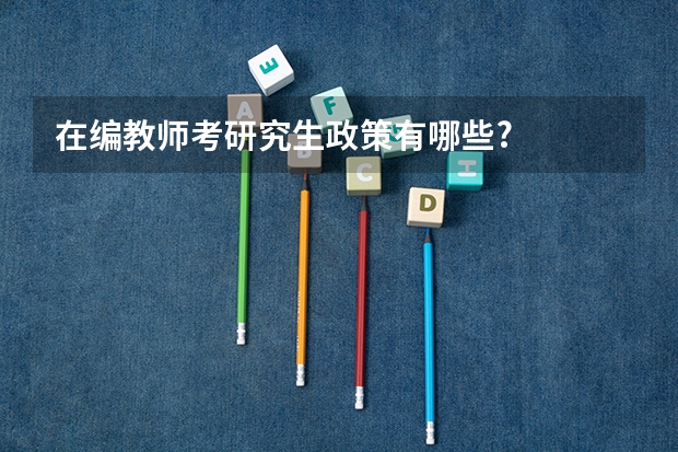 在编教师考研究生政策有哪些?