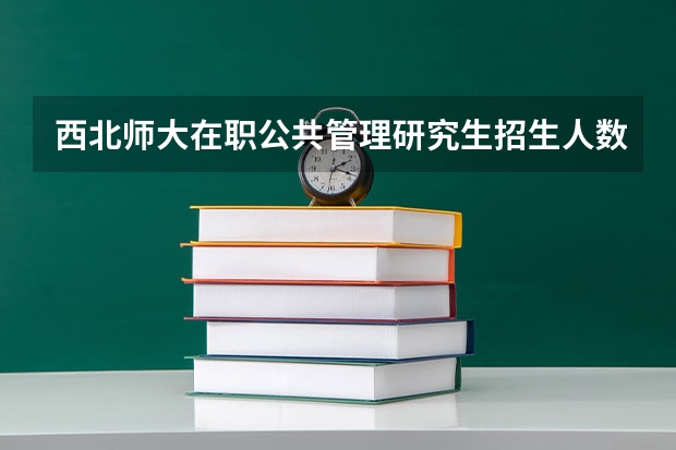 西北师大在职公共管理研究生招生人数（公共管理专业在职研究生报名条件？）