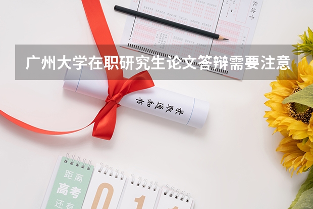 广州大学在职研究生论文答辩需要注意哪些时间