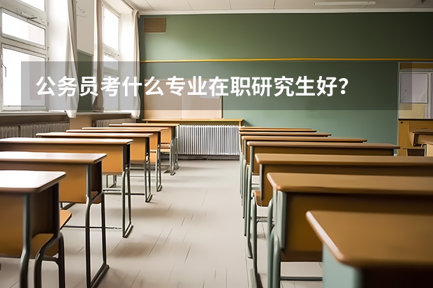 公务员考什么专业在职研究生好？