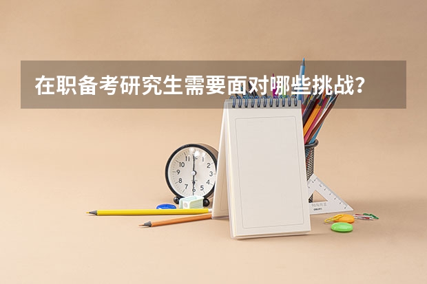 在职备考研究生需要面对哪些挑战？