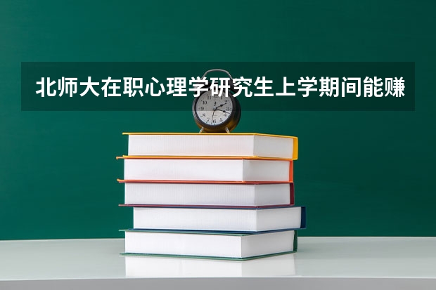 北师大在职心理学研究生上学期间能赚到钱吗