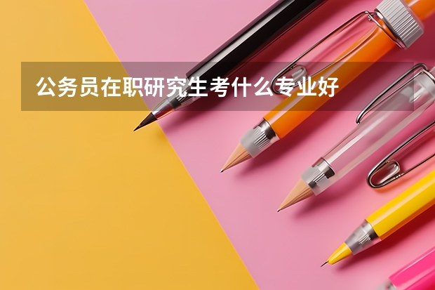 公务员在职研究生考什么专业好