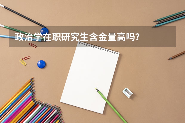 政治学在职研究生含金量高吗？