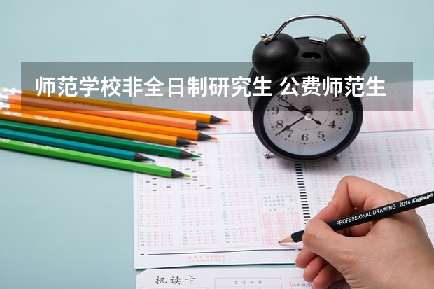 师范学校非全日制研究生 公费师范生非全日制研究生学费？