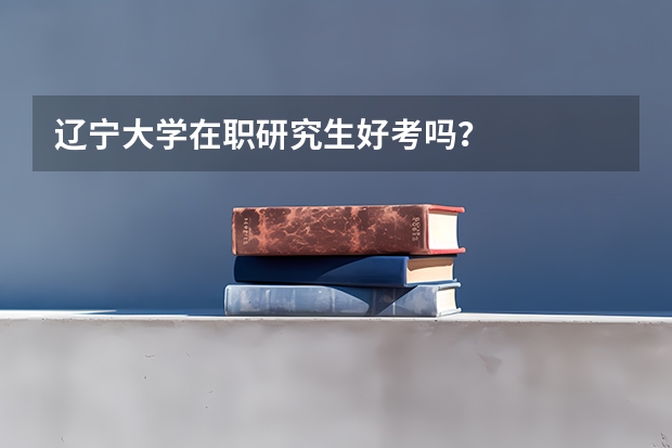 辽宁大学在职研究生好考吗？
