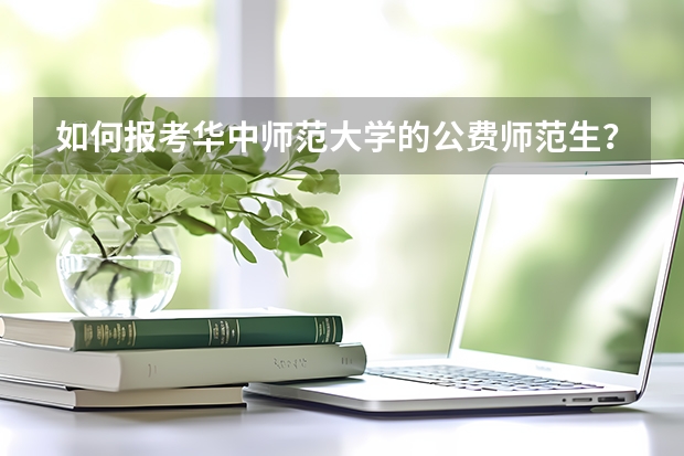 如何报考华中师范大学的公费师范生？