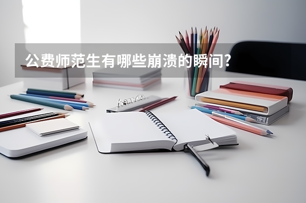 公费师范生有哪些崩溃的瞬间?