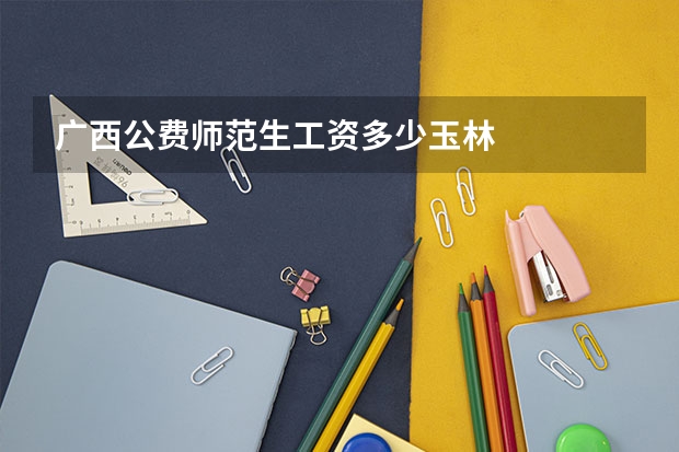 广西公费师范生工资多少玉林