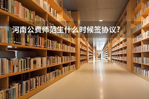 河南公费师范生什么时候签协议?