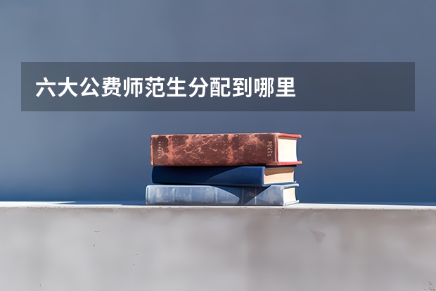 六大公费师范生分配到哪里