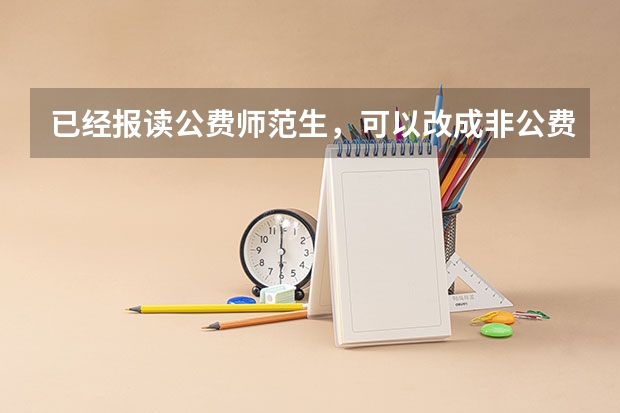 已经报读公费师范生，可以改成非公费吗？