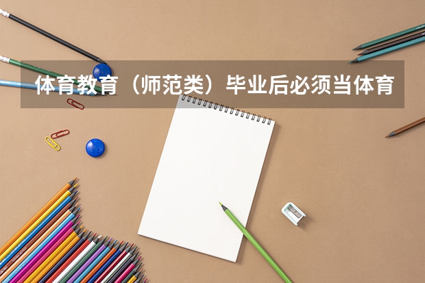 体育教育（师范类）毕业后必须当体育老师吗 体育教育（师范类）和体育教育（省属公费师范生）什么区别？