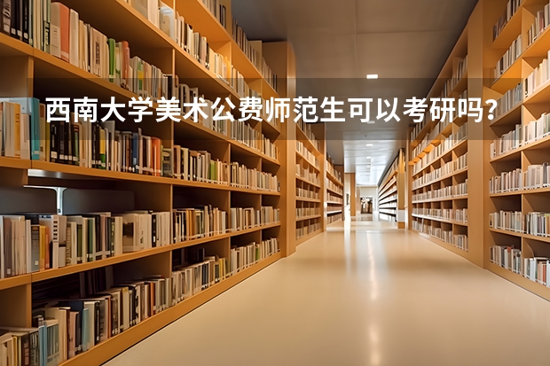 西南大学美术公费师范生可以考研吗？