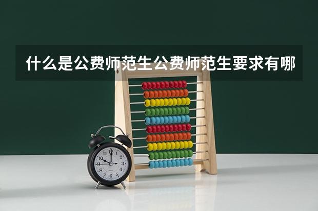 什么是公费师范生公费师范生要求有哪些
