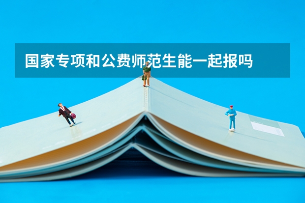 国家专项和公费师范生能一起报吗