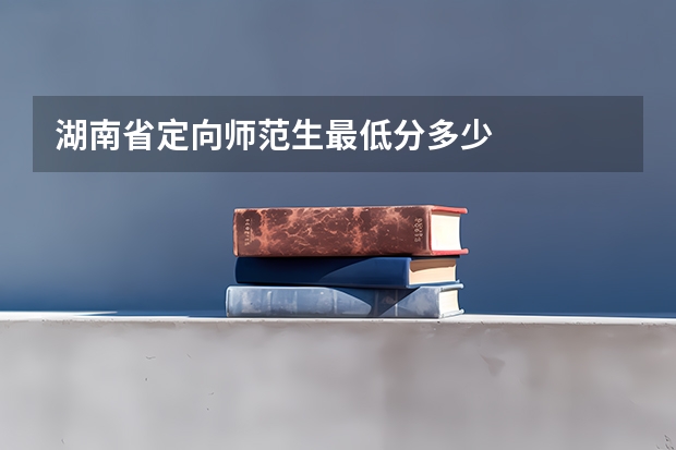 湖南省定向师范生最低分多少