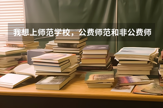我想上师范学校，公费师范和非公费师范该如何选择？