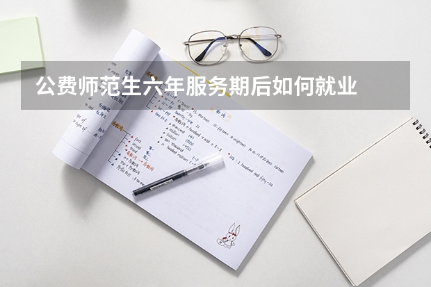 公费师范生六年服务期后如何就业