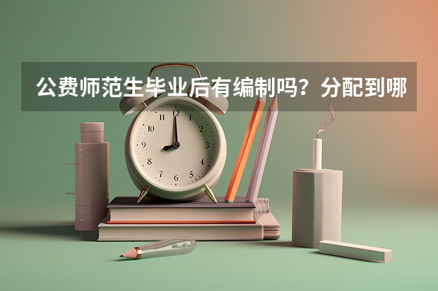 公费师范生毕业后有编制吗？分配到哪