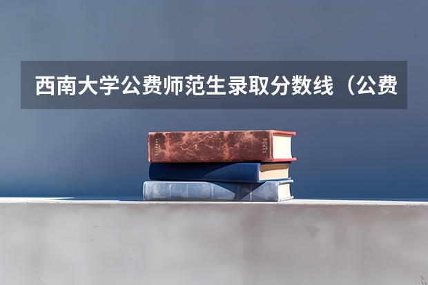 西南大学公费师范生录取分数线（公费师范生毕业后可以去私立学校就业么，还是说必须要去公立学校？）