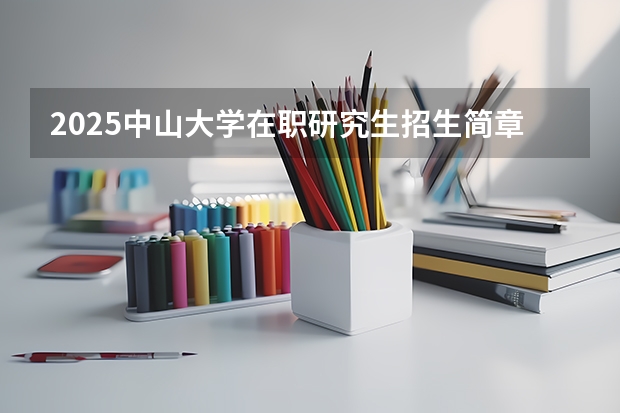 2025中山大学在职研究生招生简章汇总 2025年浙江工业大学在职研究生招生专业及学制学费汇总！