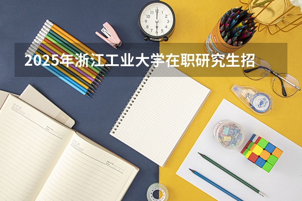 2025年浙江工业大学在职研究生招生专业及学制学费汇总！ 2025年汕头大学非全日制研究生招生简章汇总