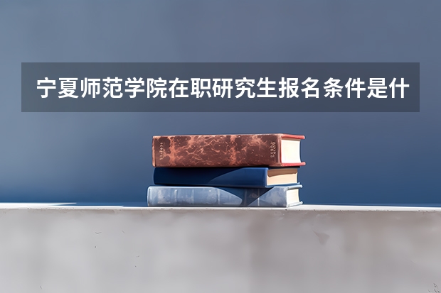 宁夏师范学院在职研究生报名条件是什么？