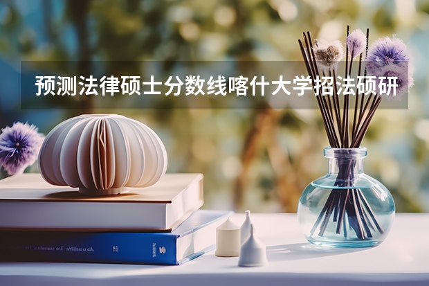 预测法律硕士分数线喀什大学招法硕研究生吗