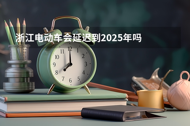 浙江电动车会延迟到2025年吗