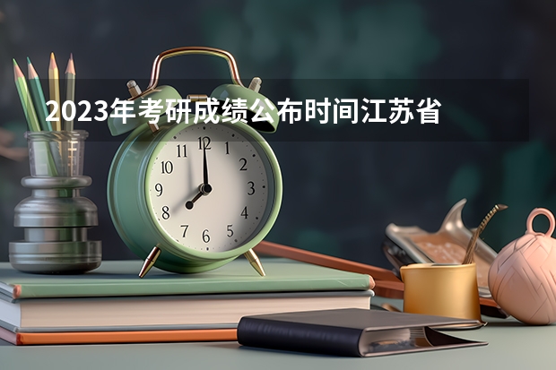 2023年考研成绩公布时间江苏省 2023年江苏研究生考试成绩公布时间