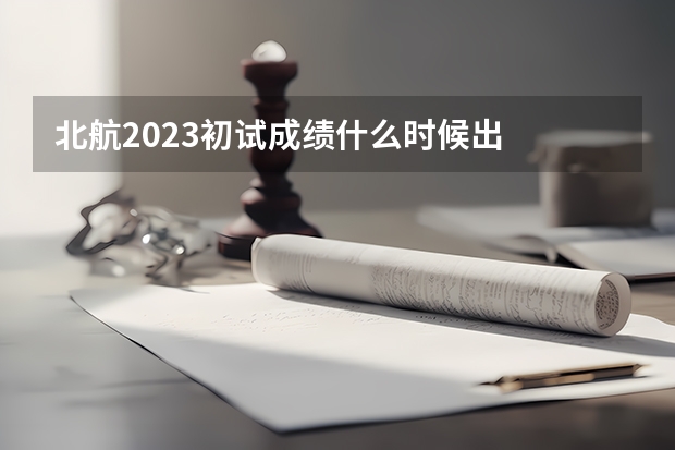 北航2023初试成绩什么时候出