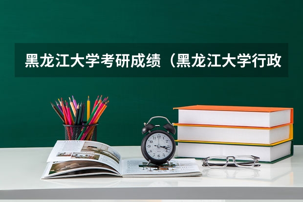 黑龙江大学考研成绩（黑龙江大学行政管理考研分数线）